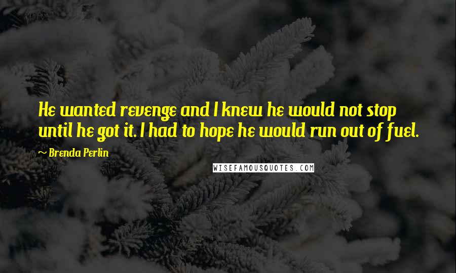 Brenda Perlin Quotes: He wanted revenge and I knew he would not stop until he got it. I had to hope he would run out of fuel.