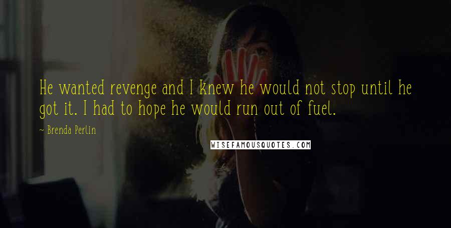 Brenda Perlin Quotes: He wanted revenge and I knew he would not stop until he got it. I had to hope he would run out of fuel.