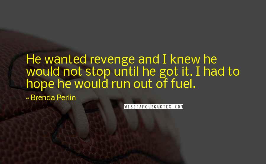 Brenda Perlin Quotes: He wanted revenge and I knew he would not stop until he got it. I had to hope he would run out of fuel.