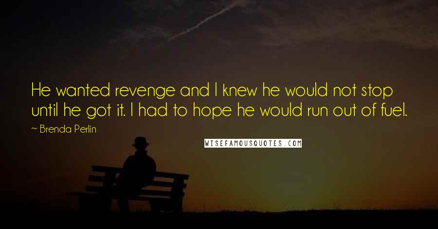 Brenda Perlin Quotes: He wanted revenge and I knew he would not stop until he got it. I had to hope he would run out of fuel.