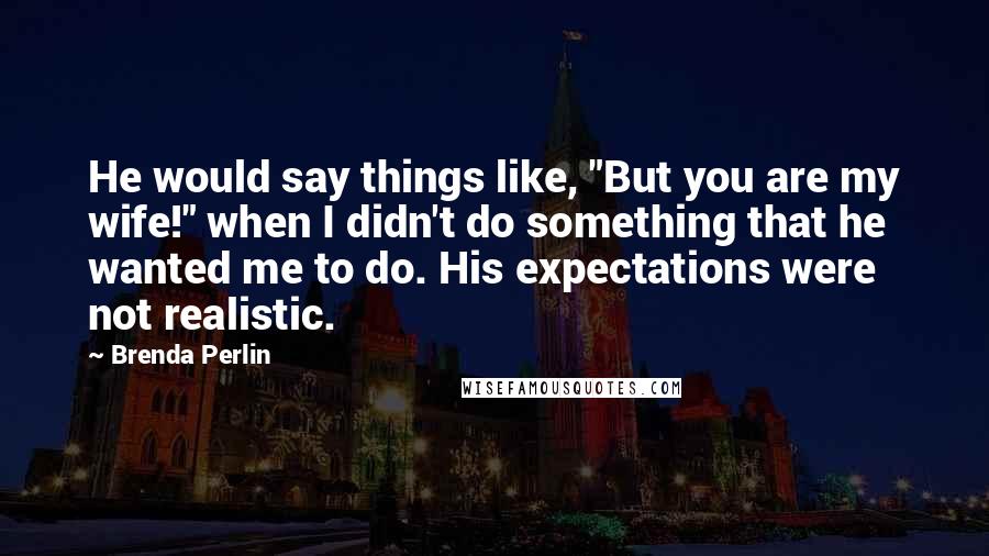 Brenda Perlin Quotes: He would say things like, "But you are my wife!" when I didn't do something that he wanted me to do. His expectations were not realistic.