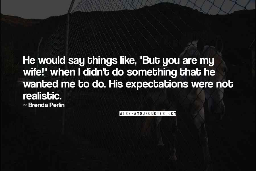 Brenda Perlin Quotes: He would say things like, "But you are my wife!" when I didn't do something that he wanted me to do. His expectations were not realistic.