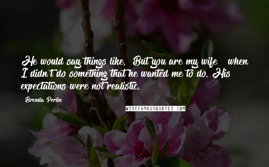 Brenda Perlin Quotes: He would say things like, "But you are my wife!" when I didn't do something that he wanted me to do. His expectations were not realistic.