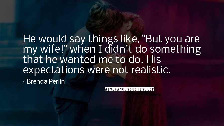 Brenda Perlin Quotes: He would say things like, "But you are my wife!" when I didn't do something that he wanted me to do. His expectations were not realistic.