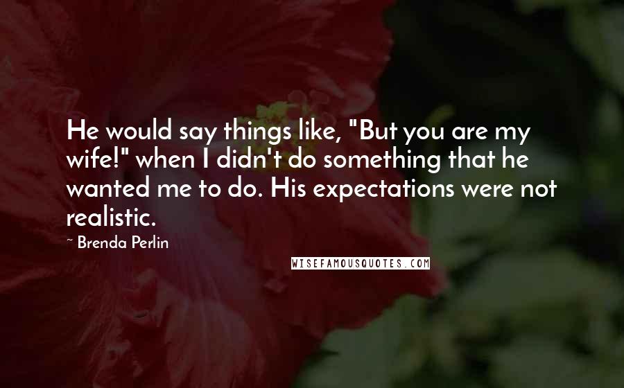 Brenda Perlin Quotes: He would say things like, "But you are my wife!" when I didn't do something that he wanted me to do. His expectations were not realistic.
