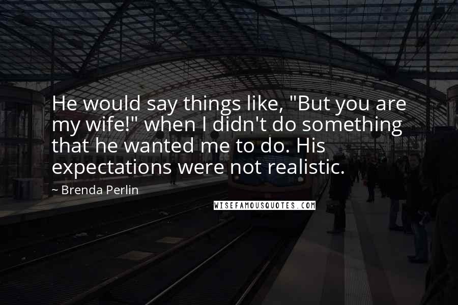 Brenda Perlin Quotes: He would say things like, "But you are my wife!" when I didn't do something that he wanted me to do. His expectations were not realistic.