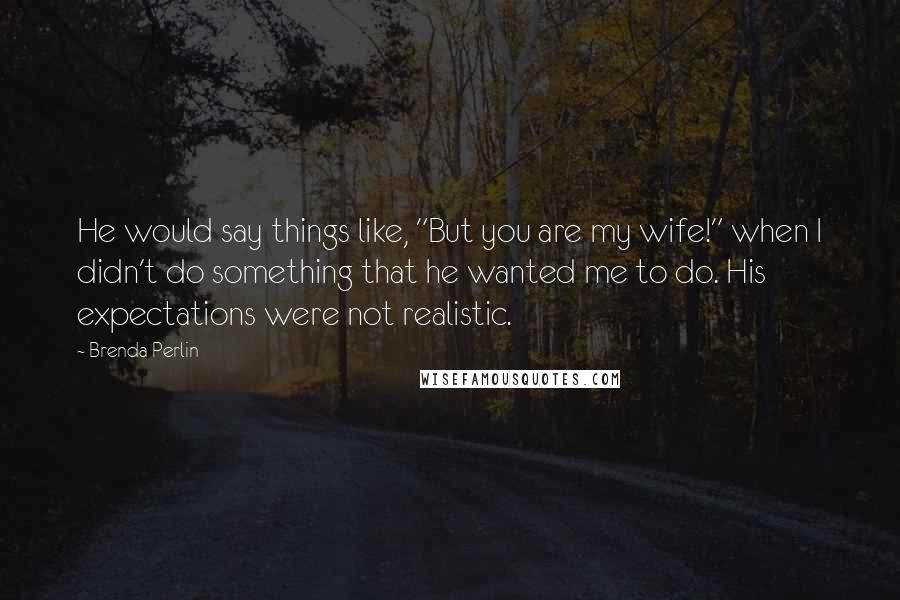 Brenda Perlin Quotes: He would say things like, "But you are my wife!" when I didn't do something that he wanted me to do. His expectations were not realistic.