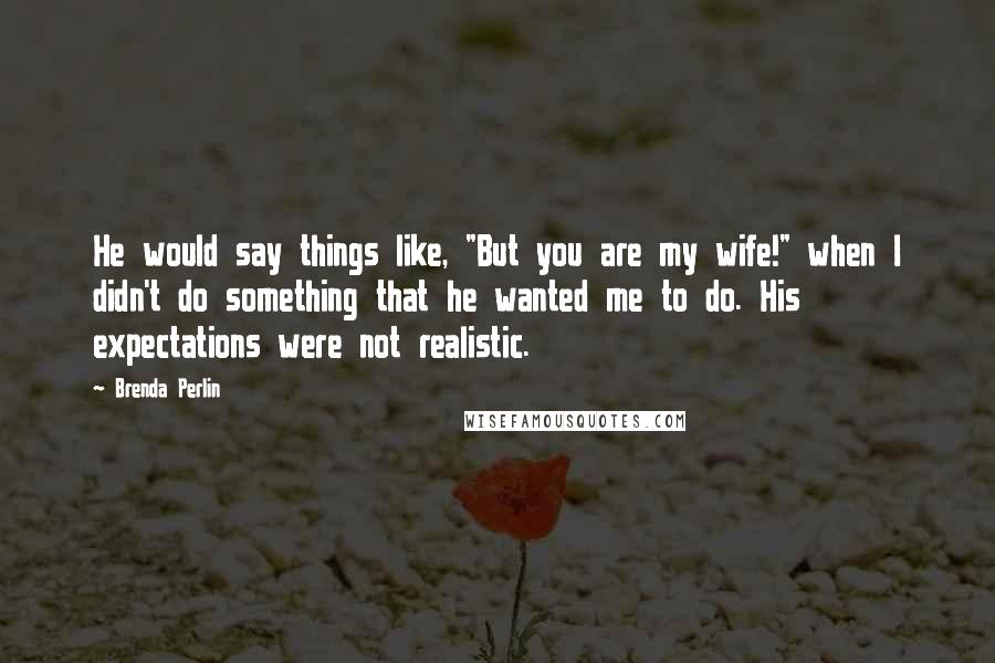 Brenda Perlin Quotes: He would say things like, "But you are my wife!" when I didn't do something that he wanted me to do. His expectations were not realistic.
