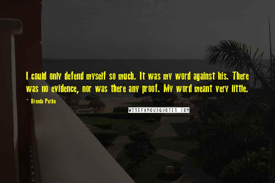 Brenda Perlin Quotes: I could only defend myself so much. It was my word against his. There was no evidence, nor was there any proof. My word meant very little.