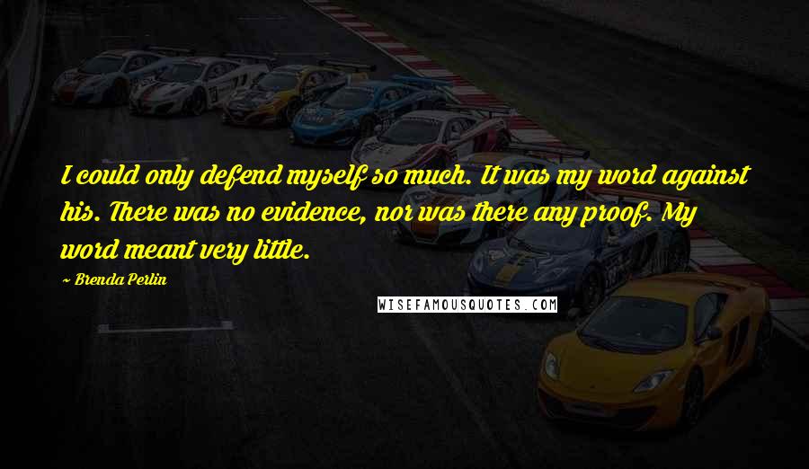 Brenda Perlin Quotes: I could only defend myself so much. It was my word against his. There was no evidence, nor was there any proof. My word meant very little.