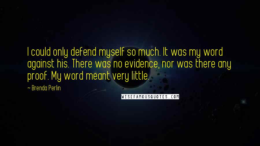 Brenda Perlin Quotes: I could only defend myself so much. It was my word against his. There was no evidence, nor was there any proof. My word meant very little.