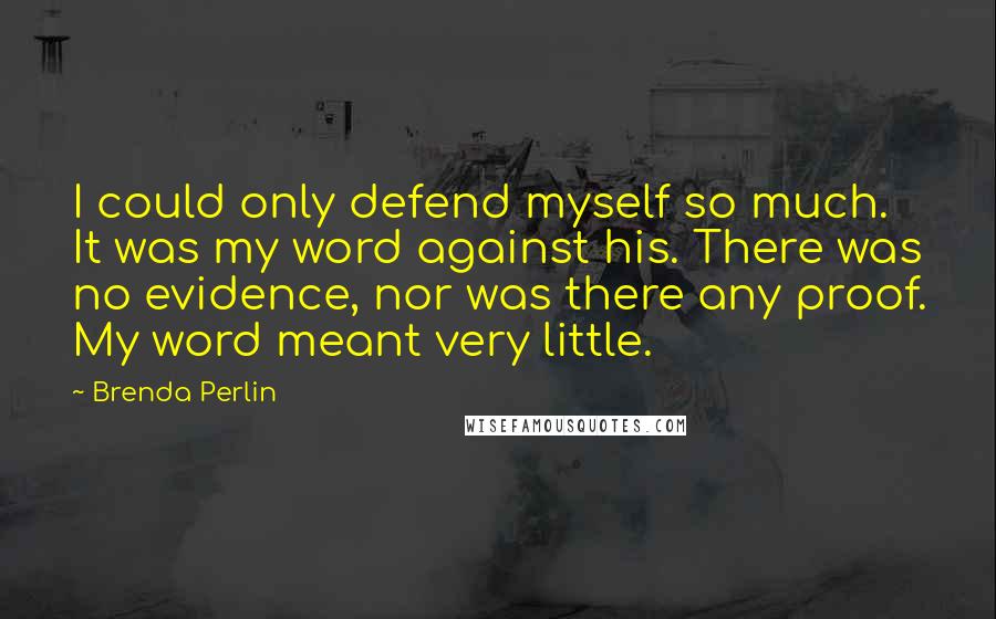 Brenda Perlin Quotes: I could only defend myself so much. It was my word against his. There was no evidence, nor was there any proof. My word meant very little.