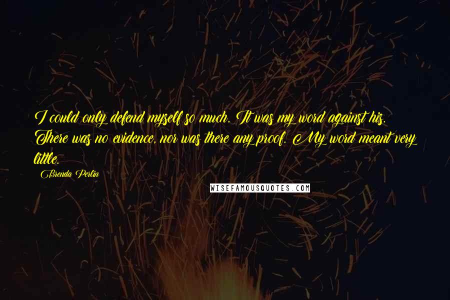 Brenda Perlin Quotes: I could only defend myself so much. It was my word against his. There was no evidence, nor was there any proof. My word meant very little.