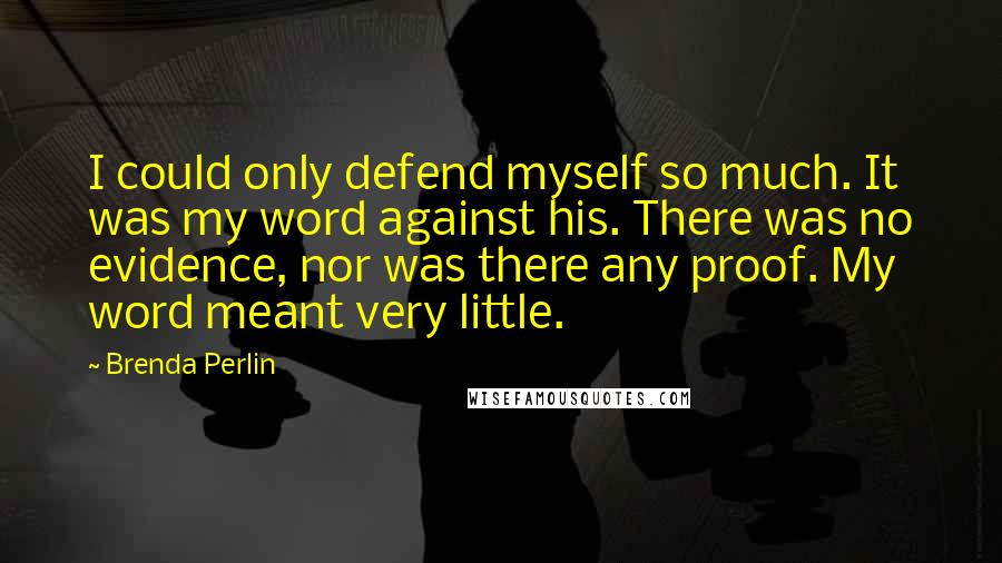 Brenda Perlin Quotes: I could only defend myself so much. It was my word against his. There was no evidence, nor was there any proof. My word meant very little.