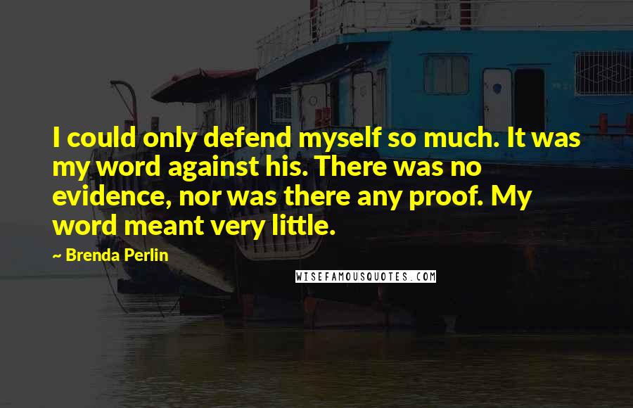 Brenda Perlin Quotes: I could only defend myself so much. It was my word against his. There was no evidence, nor was there any proof. My word meant very little.