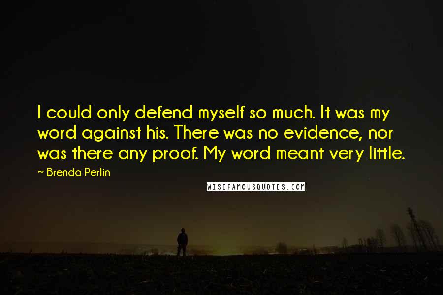 Brenda Perlin Quotes: I could only defend myself so much. It was my word against his. There was no evidence, nor was there any proof. My word meant very little.