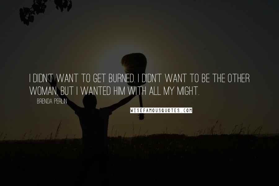 Brenda Perlin Quotes: I didn't want to get burned. I didn't want to be the other woman, but I wanted him with all my might.