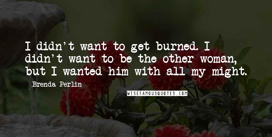 Brenda Perlin Quotes: I didn't want to get burned. I didn't want to be the other woman, but I wanted him with all my might.