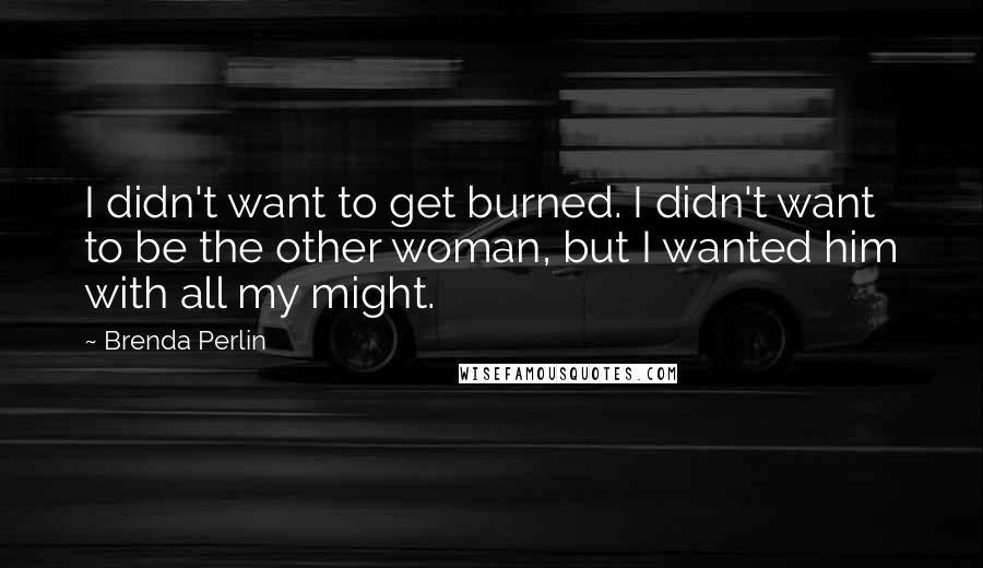 Brenda Perlin Quotes: I didn't want to get burned. I didn't want to be the other woman, but I wanted him with all my might.