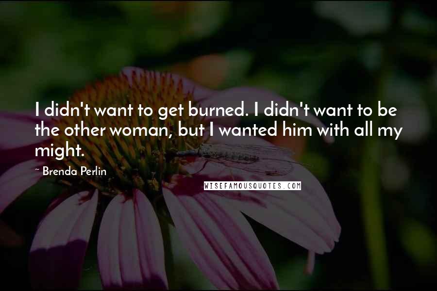 Brenda Perlin Quotes: I didn't want to get burned. I didn't want to be the other woman, but I wanted him with all my might.