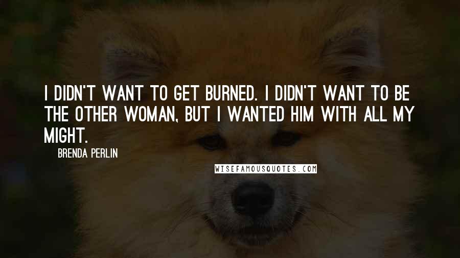 Brenda Perlin Quotes: I didn't want to get burned. I didn't want to be the other woman, but I wanted him with all my might.