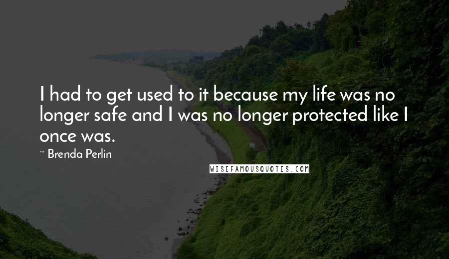 Brenda Perlin Quotes: I had to get used to it because my life was no longer safe and I was no longer protected like I once was.