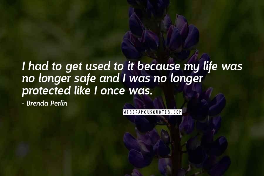 Brenda Perlin Quotes: I had to get used to it because my life was no longer safe and I was no longer protected like I once was.