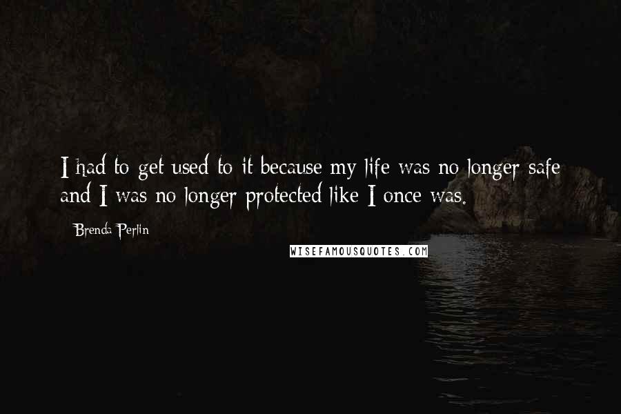 Brenda Perlin Quotes: I had to get used to it because my life was no longer safe and I was no longer protected like I once was.