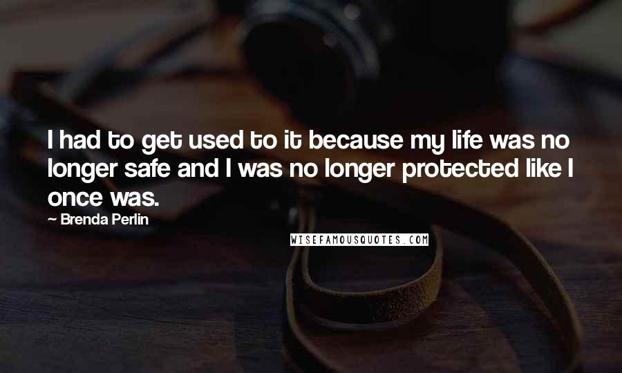 Brenda Perlin Quotes: I had to get used to it because my life was no longer safe and I was no longer protected like I once was.
