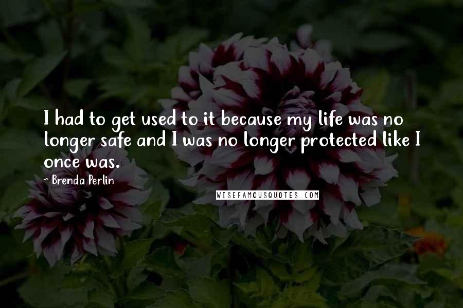 Brenda Perlin Quotes: I had to get used to it because my life was no longer safe and I was no longer protected like I once was.