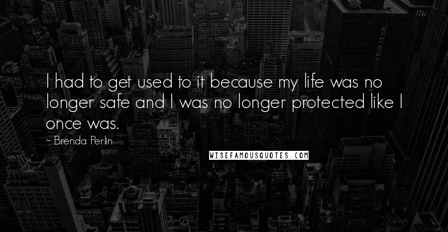 Brenda Perlin Quotes: I had to get used to it because my life was no longer safe and I was no longer protected like I once was.