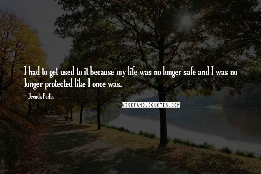 Brenda Perlin Quotes: I had to get used to it because my life was no longer safe and I was no longer protected like I once was.