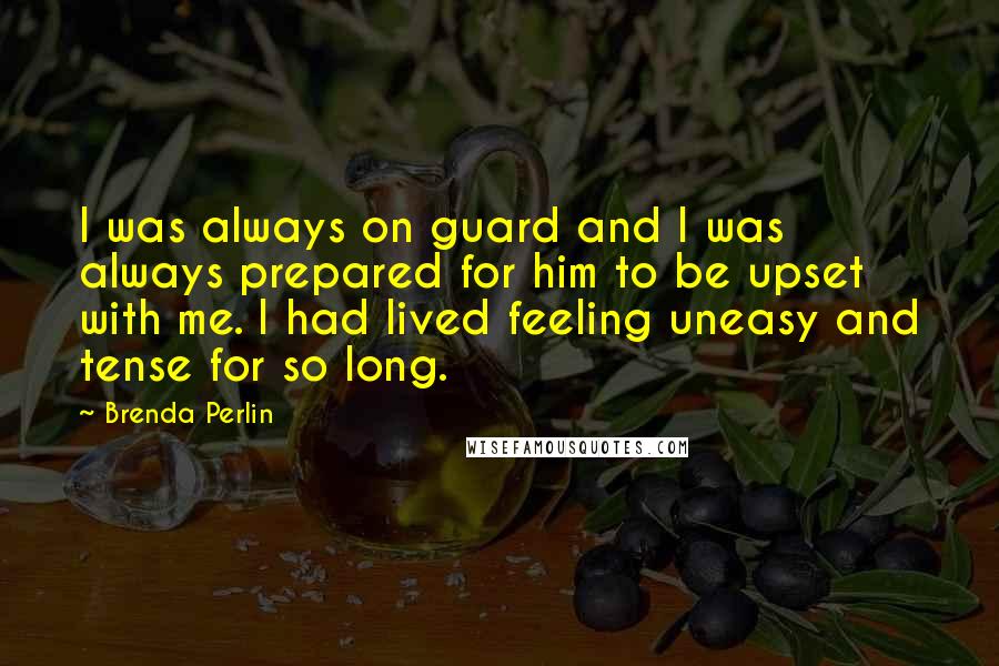 Brenda Perlin Quotes: I was always on guard and I was always prepared for him to be upset with me. I had lived feeling uneasy and tense for so long.