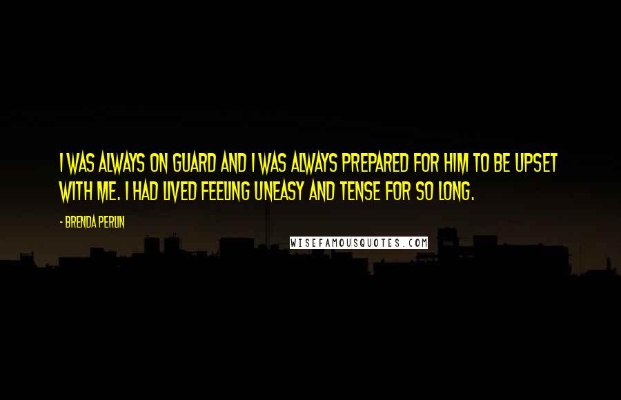 Brenda Perlin Quotes: I was always on guard and I was always prepared for him to be upset with me. I had lived feeling uneasy and tense for so long.