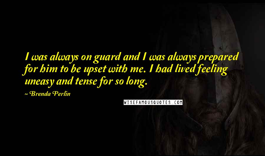 Brenda Perlin Quotes: I was always on guard and I was always prepared for him to be upset with me. I had lived feeling uneasy and tense for so long.