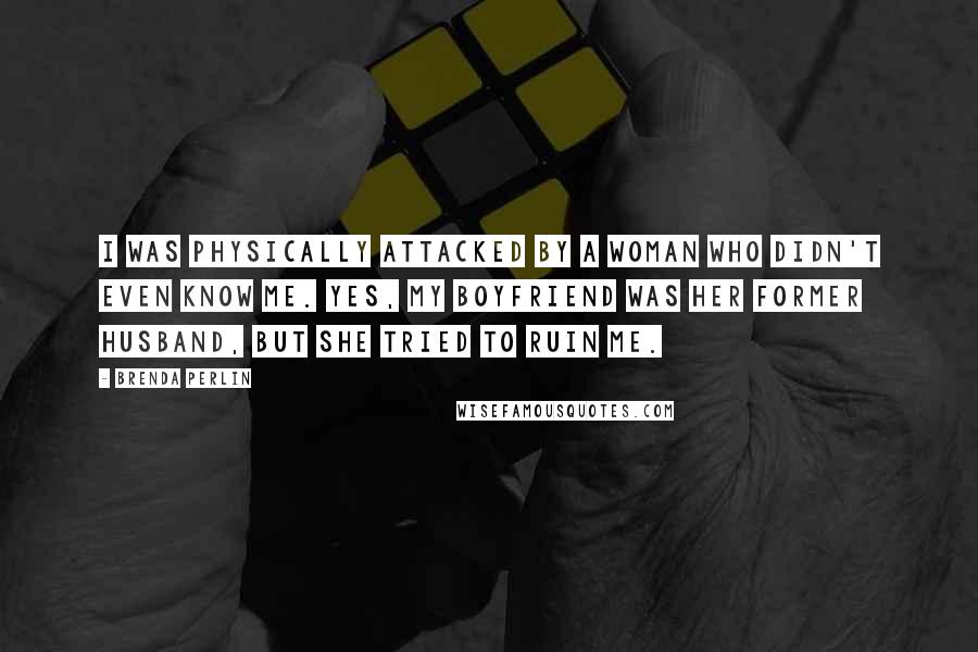 Brenda Perlin Quotes: I was physically attacked by a woman who didn't even know me. Yes, my boyfriend was her former husband, but she tried to ruin me.