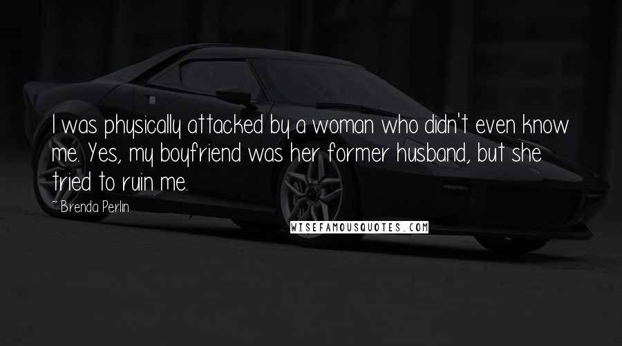 Brenda Perlin Quotes: I was physically attacked by a woman who didn't even know me. Yes, my boyfriend was her former husband, but she tried to ruin me.