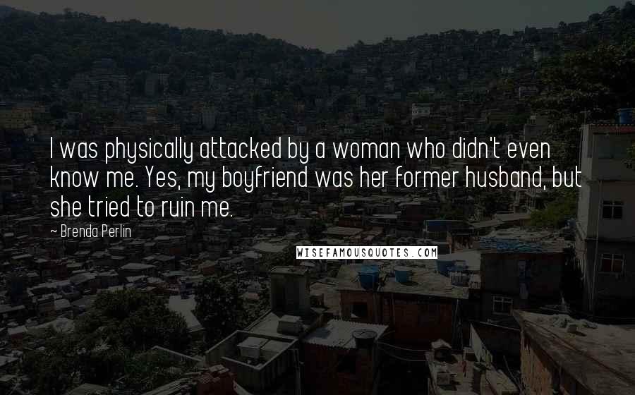 Brenda Perlin Quotes: I was physically attacked by a woman who didn't even know me. Yes, my boyfriend was her former husband, but she tried to ruin me.