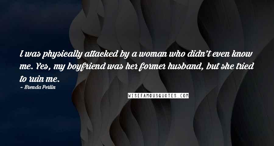Brenda Perlin Quotes: I was physically attacked by a woman who didn't even know me. Yes, my boyfriend was her former husband, but she tried to ruin me.