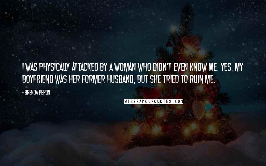 Brenda Perlin Quotes: I was physically attacked by a woman who didn't even know me. Yes, my boyfriend was her former husband, but she tried to ruin me.