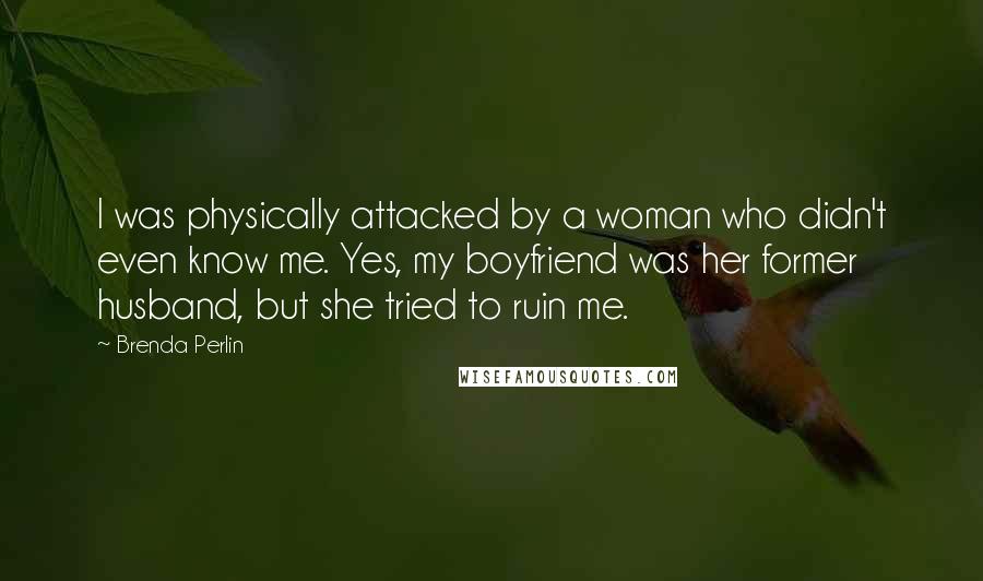 Brenda Perlin Quotes: I was physically attacked by a woman who didn't even know me. Yes, my boyfriend was her former husband, but she tried to ruin me.