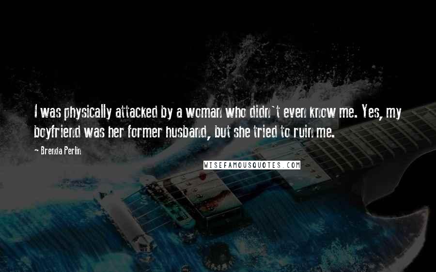 Brenda Perlin Quotes: I was physically attacked by a woman who didn't even know me. Yes, my boyfriend was her former husband, but she tried to ruin me.