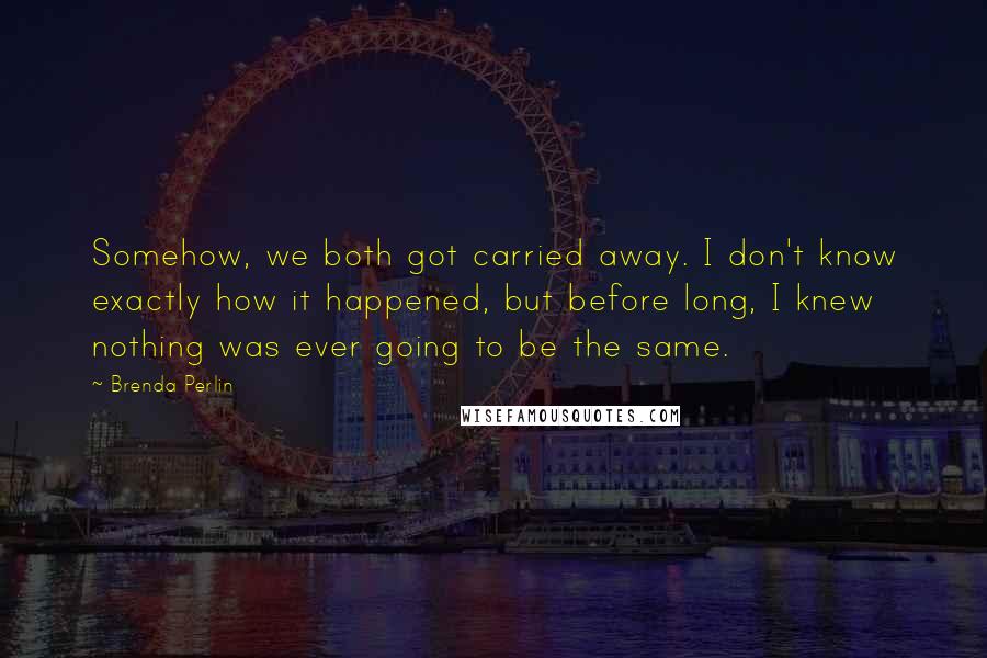 Brenda Perlin Quotes: Somehow, we both got carried away. I don't know exactly how it happened, but before long, I knew nothing was ever going to be the same.