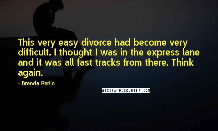 Brenda Perlin Quotes: This very easy divorce had become very difficult. I thought I was in the express lane and it was all fast tracks from there. Think again.