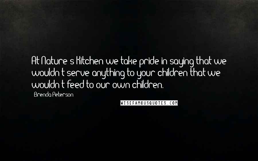 Brenda Peterson Quotes: At Nature's Kitchen we take pride in saying that we wouldn't serve anything to your children that we wouldn't feed to our own children.