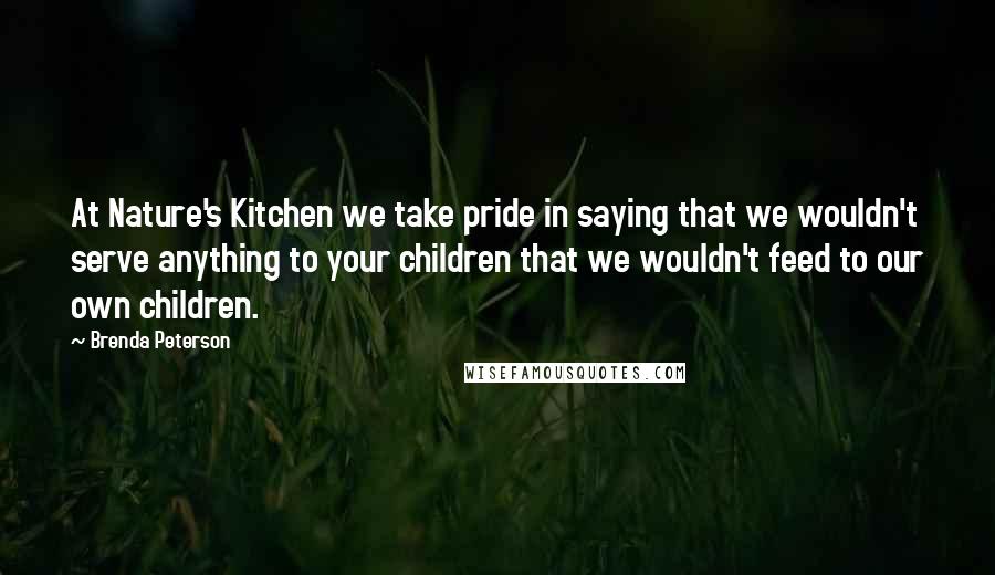 Brenda Peterson Quotes: At Nature's Kitchen we take pride in saying that we wouldn't serve anything to your children that we wouldn't feed to our own children.