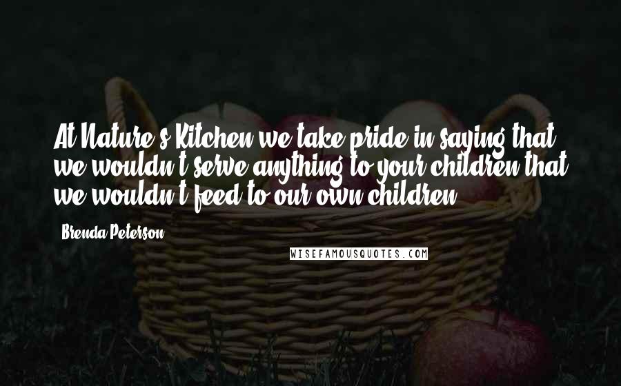 Brenda Peterson Quotes: At Nature's Kitchen we take pride in saying that we wouldn't serve anything to your children that we wouldn't feed to our own children.