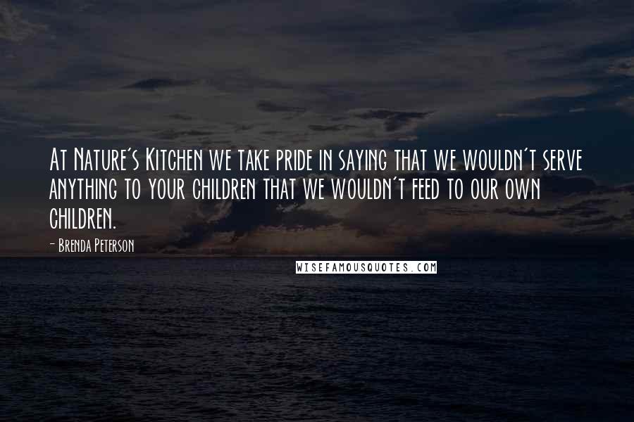 Brenda Peterson Quotes: At Nature's Kitchen we take pride in saying that we wouldn't serve anything to your children that we wouldn't feed to our own children.