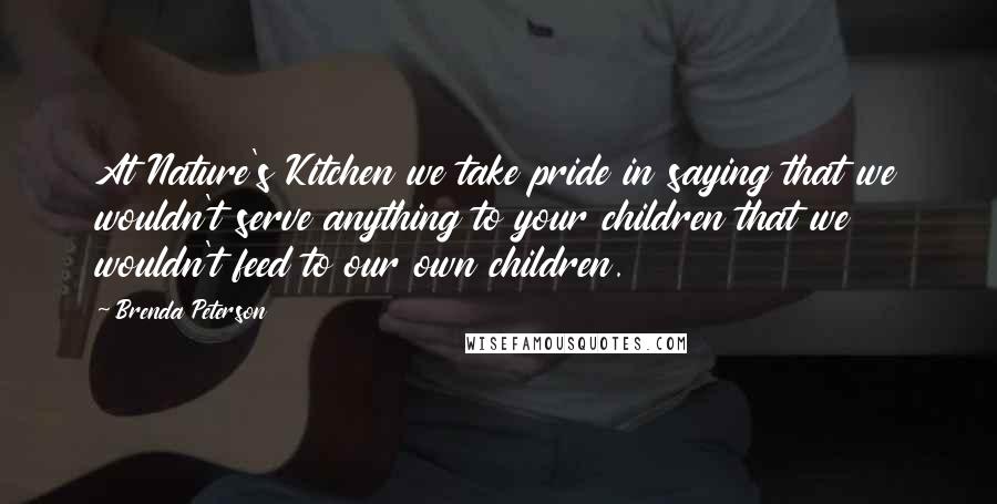 Brenda Peterson Quotes: At Nature's Kitchen we take pride in saying that we wouldn't serve anything to your children that we wouldn't feed to our own children.