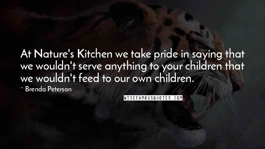 Brenda Peterson Quotes: At Nature's Kitchen we take pride in saying that we wouldn't serve anything to your children that we wouldn't feed to our own children.